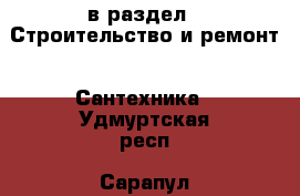  в раздел : Строительство и ремонт » Сантехника . Удмуртская респ.,Сарапул г.